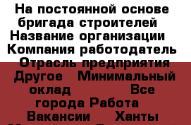 На постоянной основе бригада строителей › Название организации ­ Компания-работодатель › Отрасль предприятия ­ Другое › Минимальный оклад ­ 20 000 - Все города Работа » Вакансии   . Ханты-Мансийский,Белоярский г.